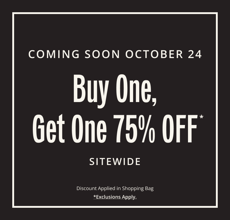 COMING SOON OCT 10. Buy One, Get One 75% OFF* SITWIDE. Discount Applied in Shopping Bag. Exclusions Apply.