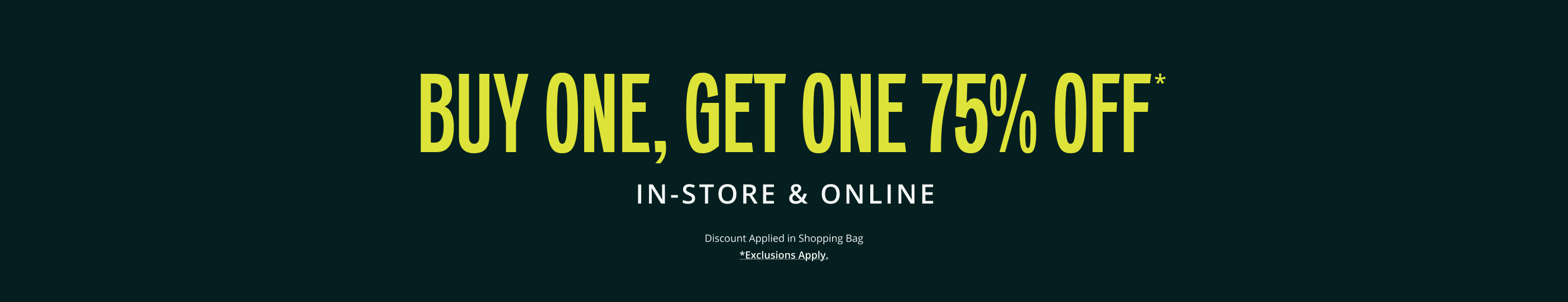 Buy One, Get One 75 OFF* IN-STORE & ONLINE. Discount Applied in Shopping Bag.