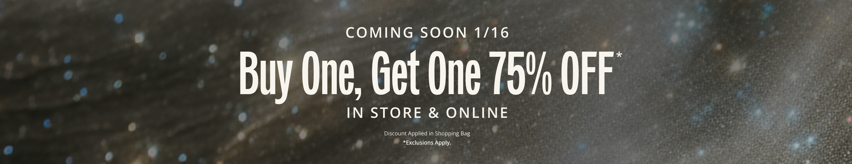 Buy One, Get One 75 OFF* IN-STORE & ONLINE. Discount Applied in Shopping Bag.