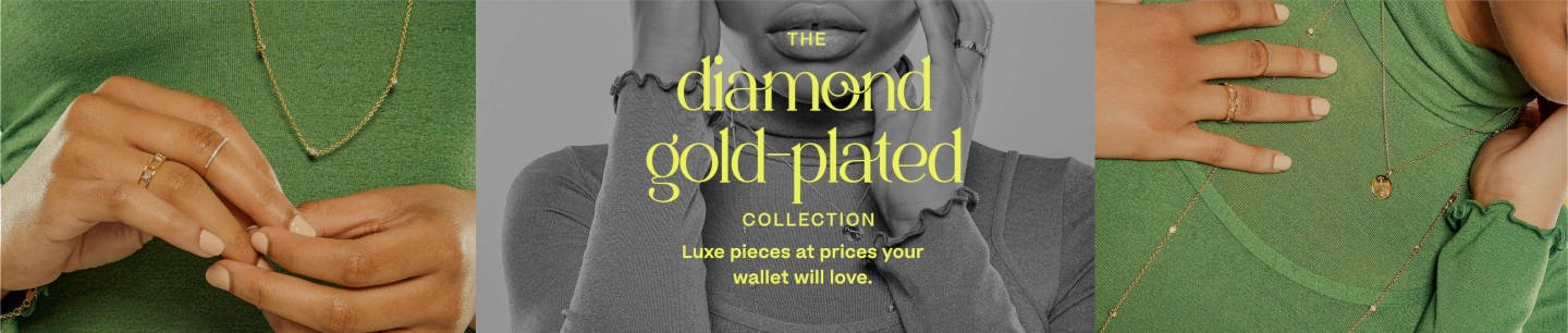 The Diamond Gold Plated Collection. Luxe pieces at prices your wallet will love.