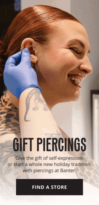 Give the gift of self-expression or start a whole new holiday tradition with piercings at Banter. FIND A STORE.
